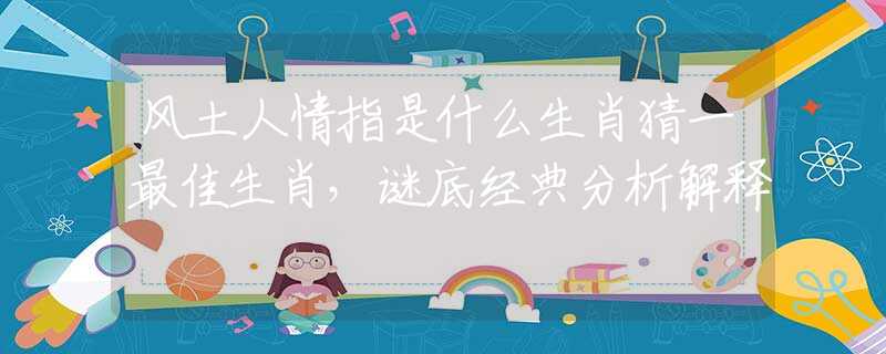 风土人情指是什么生肖猜一最佳生肖，谜底经典分析解释