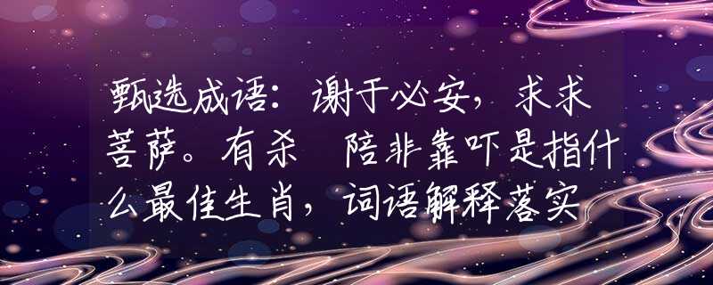 甄选成语：谢于必安，求求菩萨。有杀冇陪非靠吓是指什么最佳生肖，词语解释落实