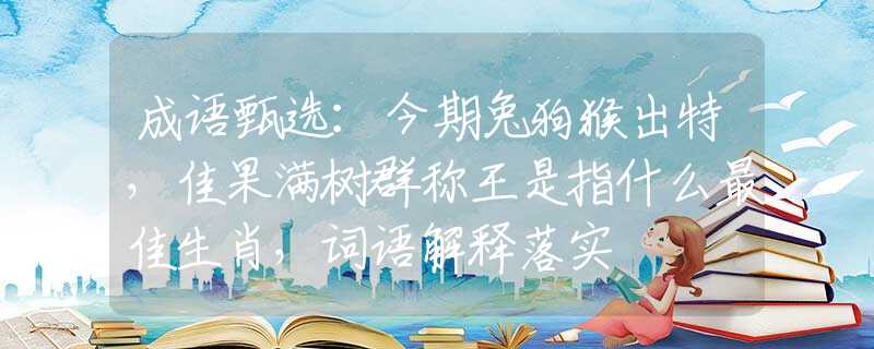 成语甄选：今期兔狗猴出特，佳果满树群称王是指什么最佳生肖，词语解释落实