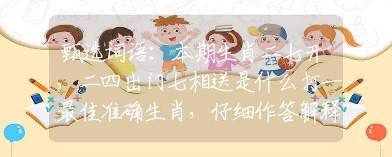 甄选词语：本期生肖二七开，二四出门七相送是什么打一最佳准确生肖，仔细作答解释落实