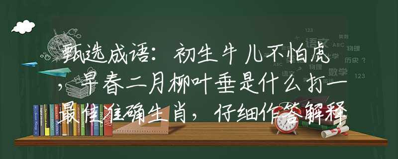 甄选成语：初生牛儿不怕虎，早春二月柳叶垂是什么打一最佳准确生肖，仔细作答解释落实