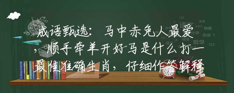 成语甄选：马中赤免人最爱，顺手牵羊开好马是什么打一最佳准确生肖，仔细作答解释落实