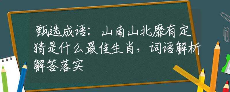 甄选成语：山南山北靡有定猜是什么最佳生肖，词语解析解答落实