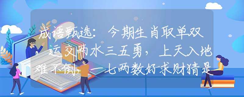 成语甄选：今期生肖取单双，运交两水三五勇，上天入地难不倒，一七两数好求财猜是什么最佳生肖，词语解析解答落实