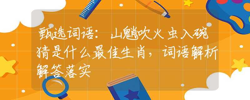 甄选词语：山魈吹火虫入碗猜是什么最佳生肖，词语解析解答落实