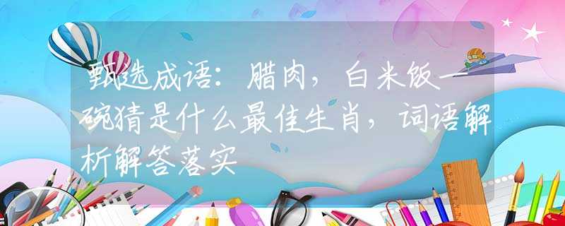 甄选成语：腊肉，白米饭一碗猜是什么最佳生肖，词语解析解答落实