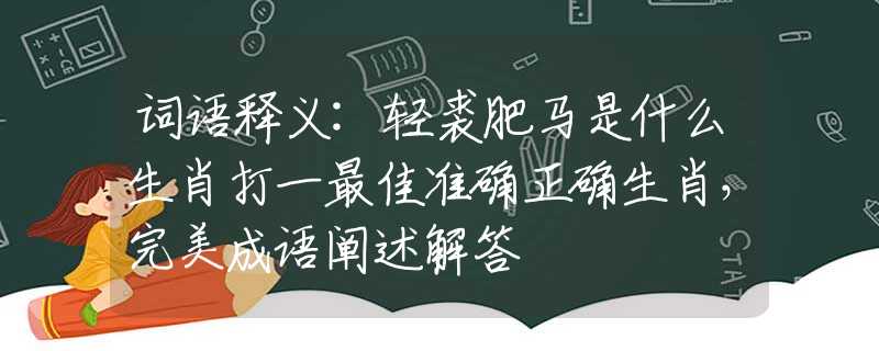 词语释义:轻裘肥马是什么生肖打一最佳准确正确生肖，完美成语阐述解答