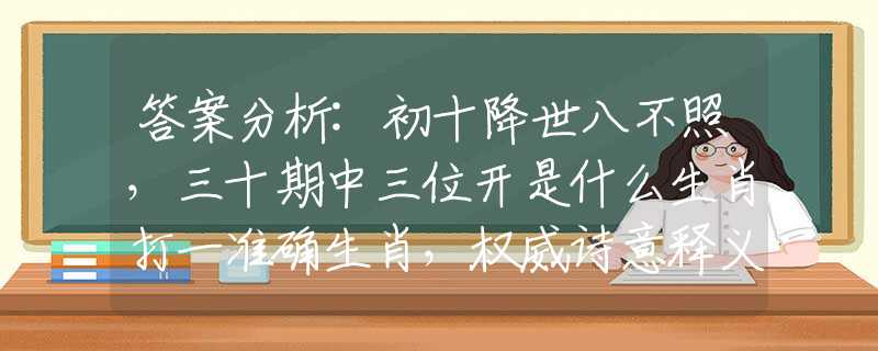 答案分析:初十降世八不照，三十期中三位开是什么生肖打一准确生肖，权威诗意释义解释