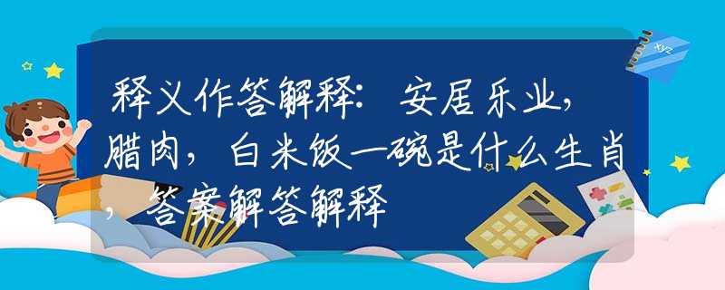 释义作答解释:安居乐业，腊肉，白米饭一碗是什么生肖，答案解答解释