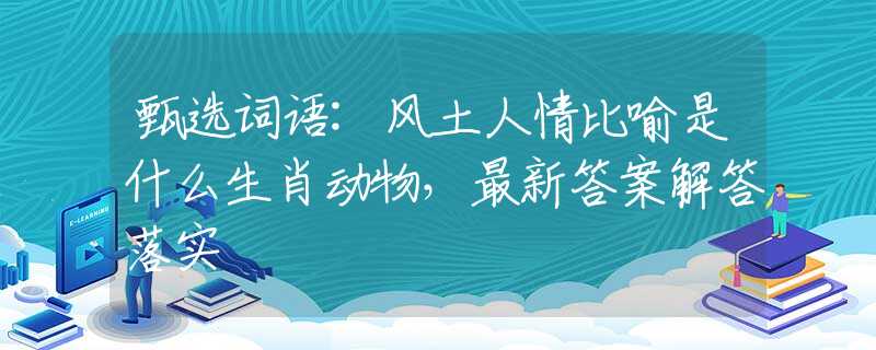 甄选词语:风土人情比喻是什么生肖动物，最新答案解答落实