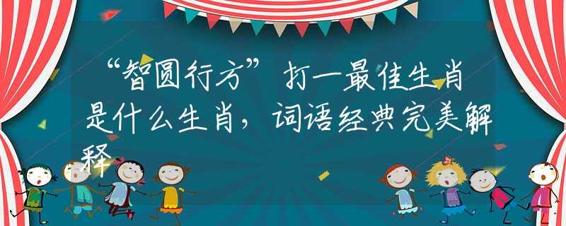 “智圆行方”打一最佳生肖是什么生肖，词语经典完美解释