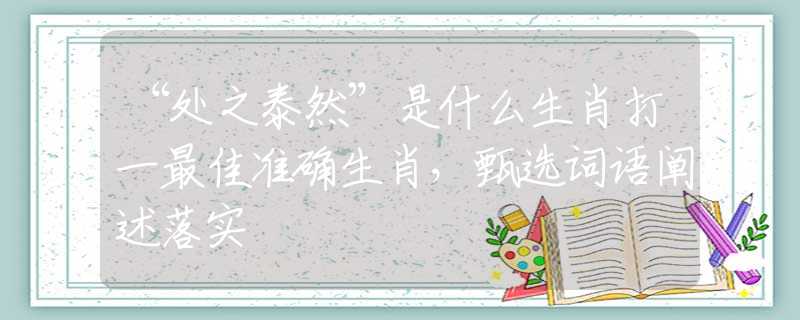 “处之泰然”是什么生肖打一最佳准确生肖，甄选词语阐述落实