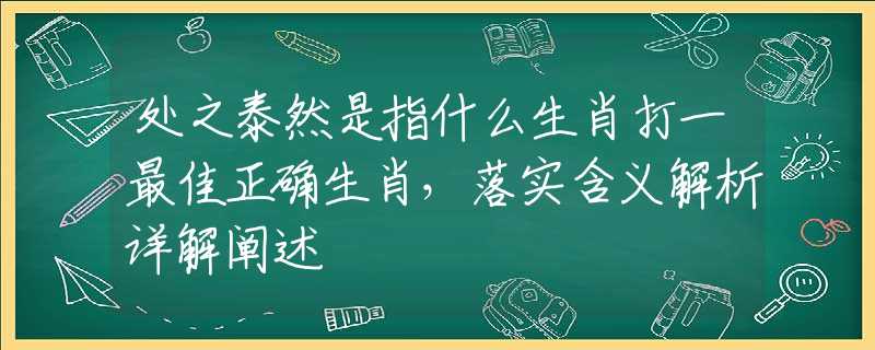 处之泰然是指什么生肖打一最佳正确生肖，落实含义解析详解阐述