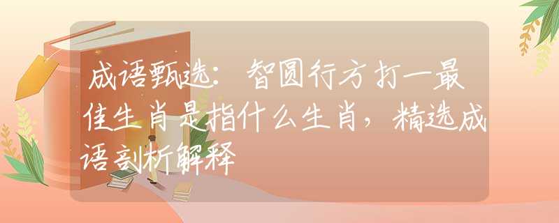 成语甄选：智圆行方打一最佳生肖是指什么生肖，精选成语剖析解释
