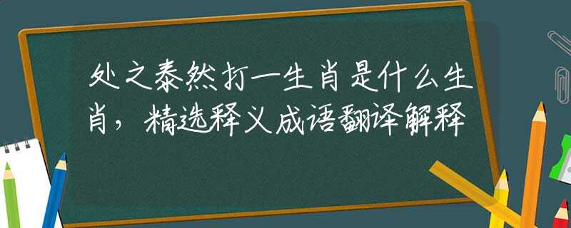 处之泰然打一生肖是什么生肖，精选释义成语翻译解释