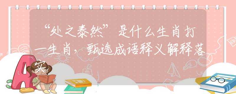 “处之泰然”是什么生肖打一生肖，甄选成语释义解释落实