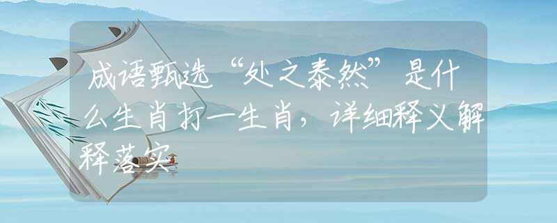 成语甄选“处之泰然”是什么生肖打一生肖，详细释义解释落实