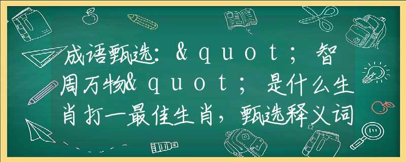 成语甄选："智周万物"是什么生肖打一最佳生肖，甄选释义词语阐述落实
