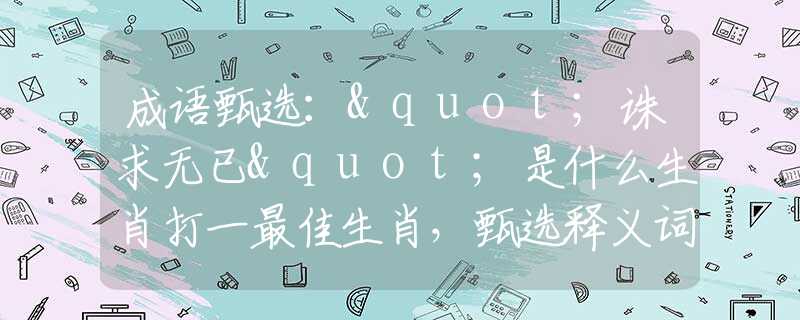 成语甄选："诛求无已"是什么生肖打一最佳生肖，甄选释义词语阐述落实