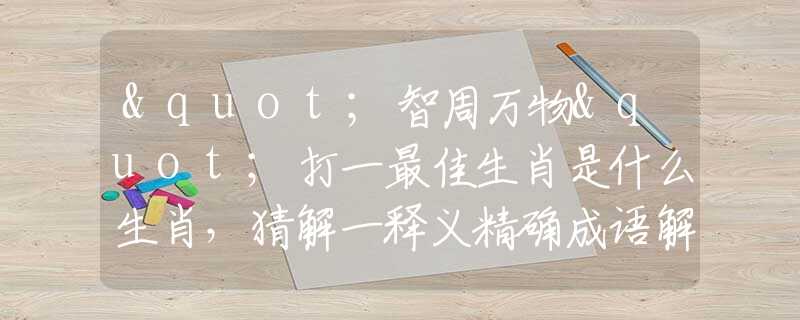"智周万物"打一最佳生肖是什么生肖，猜解一释义精确成语解释