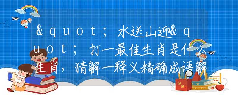 "水送山迎"打一最佳生肖是什么生肖，猜解一释义精确成语解释