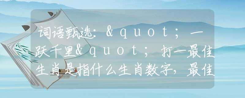 词语甄选："一跃千里"打一最佳生肖是指什么生肖数字，最佳释义词语阐述落实