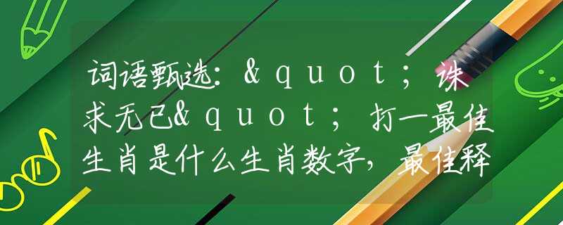 词语甄选："诛求无已"打一最佳生肖是什么生肖数字，最佳释义词语阐述落实