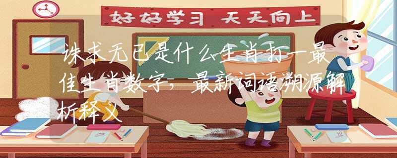 诛求无已是什么生肖打一最佳生肖数字，最新词语溯源解析释义