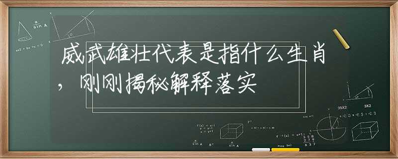 威武雄壮代表是指什么生肖，刚刚揭秘解释落实