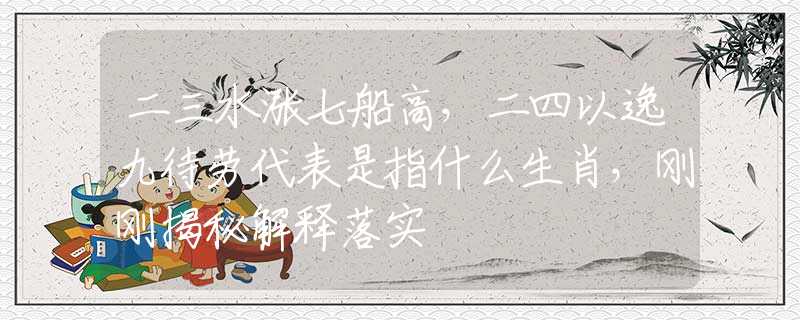 二三水涨七船高，二四以逸九待劳代表是指什么生肖，刚刚揭秘解释落实