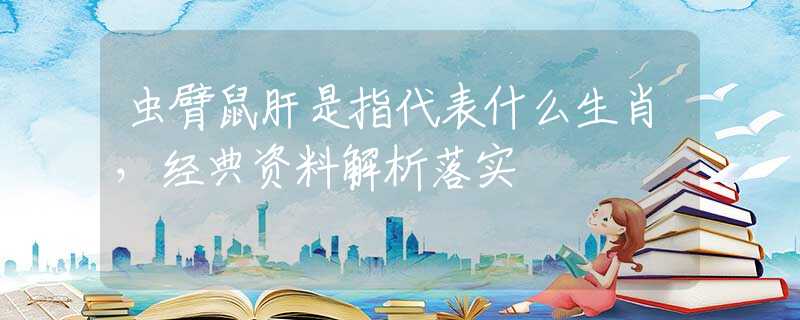 虫臂鼠肝是指代表什么生肖，经典资料解析落实