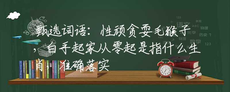 甄选词语：性顽贪耍毛猴子，白手起家从零起是指什么生肖，准确落实