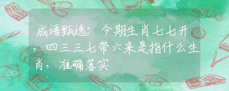 成语甄选：今期生肖七七开，四三三七带六来是指什么生肖，准确落实