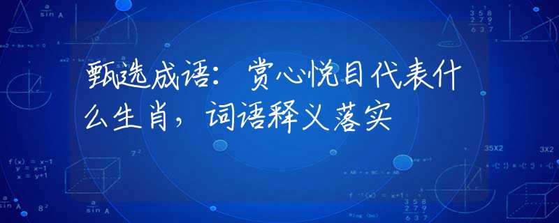 甄选成语：赏心悦目代表什么生肖，词语释义落实