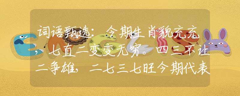 词语甄选：今期生肖貌充充，七直二变变无穷。四三不让二争雄，二七三七旺今期代表是什么生肖，精选速答解释落实