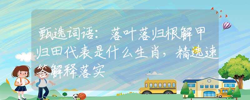 甄选词语：落叶落归根解甲归田代表是什么生肖，精选速答解释落实