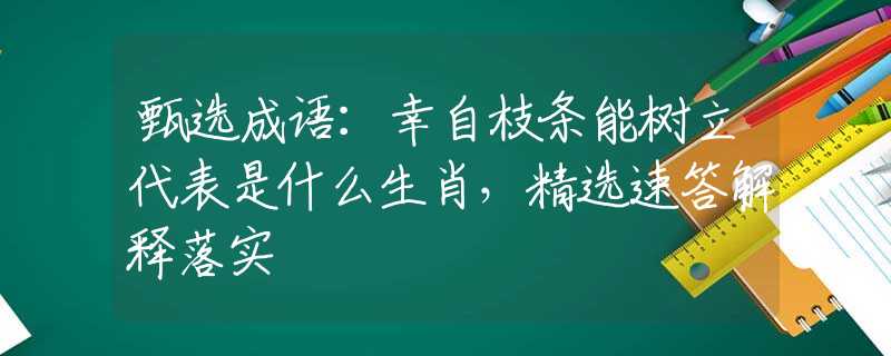甄选成语：幸自枝条能树立代表是什么生肖，精选速答解释落实