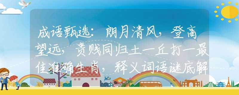 成语甄选：朗月清风，登高望远，贵贱同归土一丘打一最佳准确生肖，释义词语谜底解释