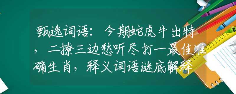 甄选词语：今期蛇虎牛出特，二撩三边愁听尽打一最佳准确生肖，释义词语谜底解释