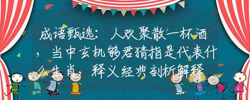 成语甄选：人欢聚散一杯酒，当中玄机够君猜指是代表什么生肖，释义经典剖析解释
