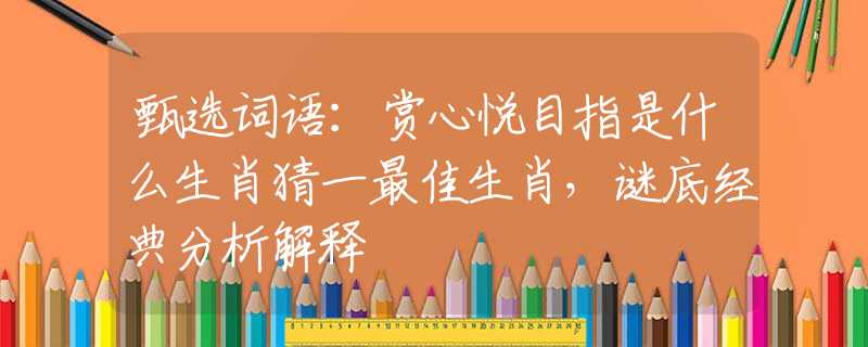 甄选词语：赏心悦目指是什么生肖猜一最佳生肖，谜底经典分析解释