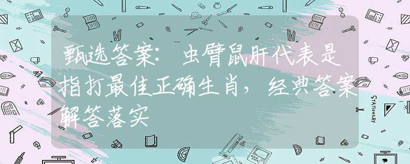 甄选答案:虫臂鼠肝代表是指打最佳正确生肖，经典答案解答落实