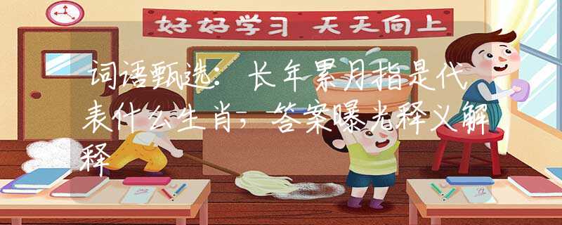 词语甄选：长年累月指是代表什么生肖，答案曝光释义解释