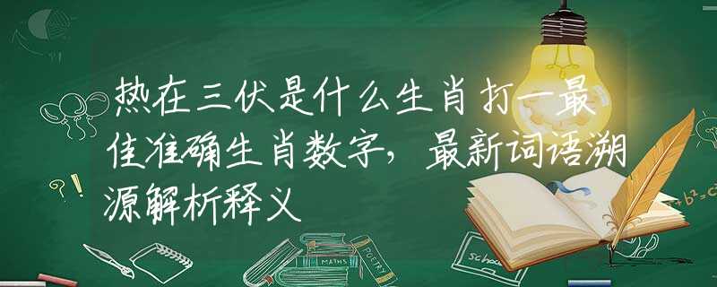 热在三伏是什么生肖打一最佳准确生肖数字，最新词语溯源解析释义