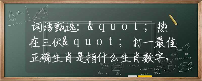 词语甄选："热在三伏"打一最佳正确生肖是指什么生肖数字，最佳释义词语阐述落实