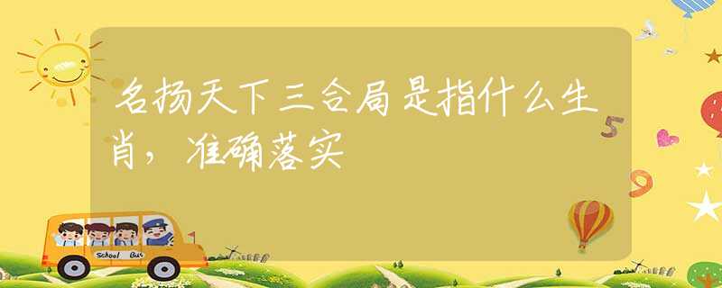 名扬天下三合局是指什么生肖，准确落实