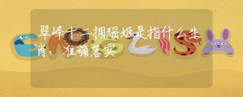 翠峰十二拥瑶姬是指什么生肖，准确落实