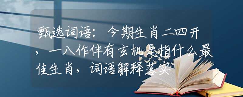 甄选词语：今期生肖二四开，一八作伴有玄机是指什么最佳生肖，词语解释落实
