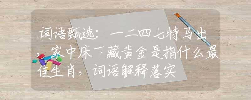 词语甄选：一二四七特马出，家中床下藏黄金是指什么最佳生肖，词语解释落实