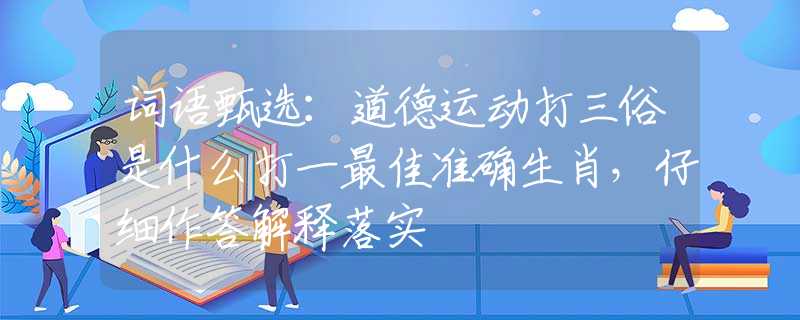 词语甄选：道德运动打三俗是什么打一最佳准确生肖，仔细作答解释落实